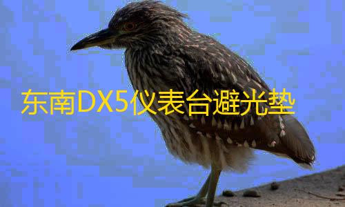 第五人格寂静直装下载东南DX5仪表台避光垫汽车内饰装饰用品配件中控台改装防滑防晒垫